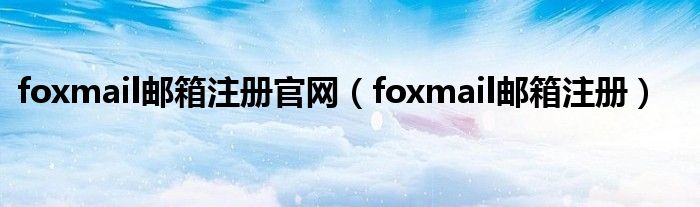 foxmail邮箱注册官网（foxmail邮箱注册）