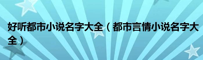 好听都市小说名字大全（都市言情小说名字大全）