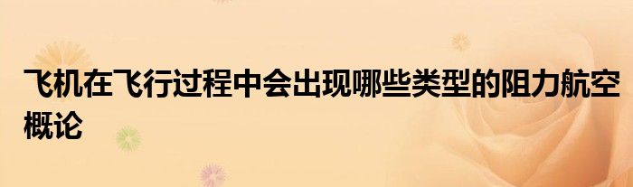飞机在飞行过程中会出现哪些类型的阻力航空概论
