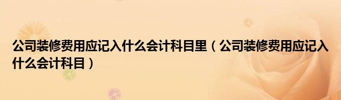 公司装修费用应记入什么会计科目里（公司装修费用应记入什么会计科目）