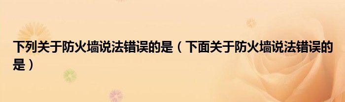 下列关于防火墙说法错误的是（下面关于防火墙说法错误的是）