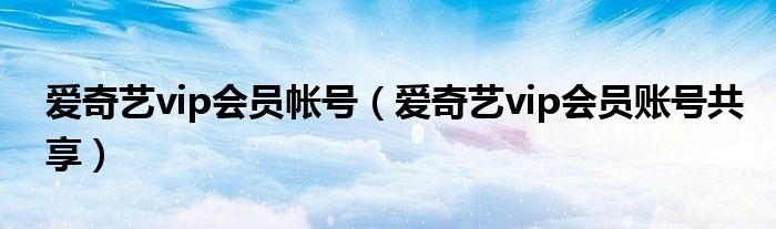 爱奇艺vip会员帐号（爱奇艺vip会员账号共享）