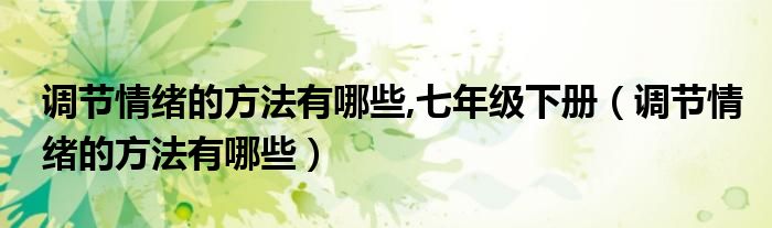 调节情绪的方法有哪些,七年级下册（调节情绪的方法有哪些）