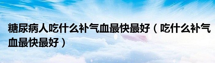 糖尿病人吃什么补气血最快最好（吃什么补气血最快最好）