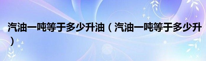 汽油一吨等于多少升油（汽油一吨等于多少升）