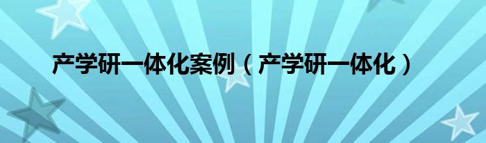 产学研一体化案例（产学研一体化）