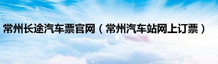 常州长途汽车票官网（常州汽车站网上订票）