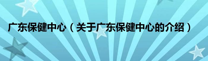 广东保健中心（关于广东保健中心的介绍）