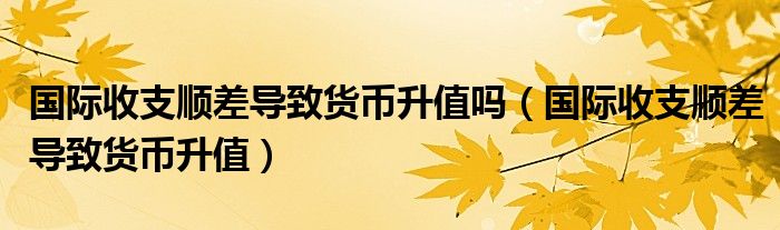 国际收支顺差导致货币升值吗（国际收支顺差导致货币升值）