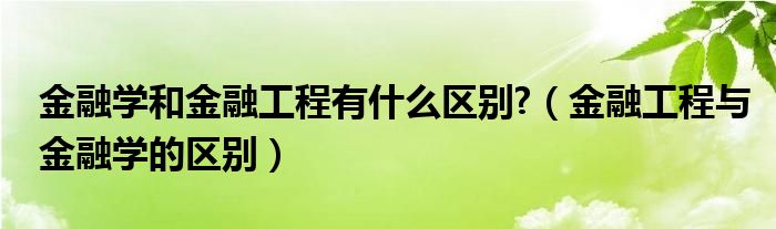 金融学和金融工程有什么区别?（金融工程与金融学的区别）
