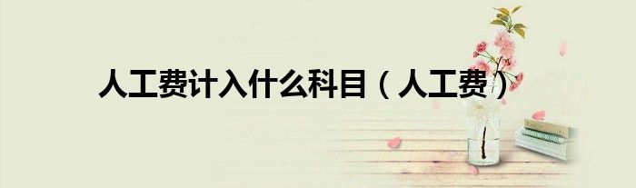人工费计入什么科目（人工费）