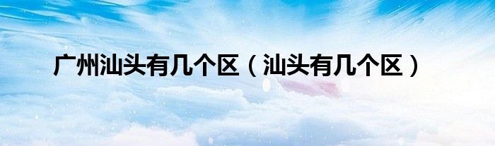 广州汕头有几个区（汕头有几个区）