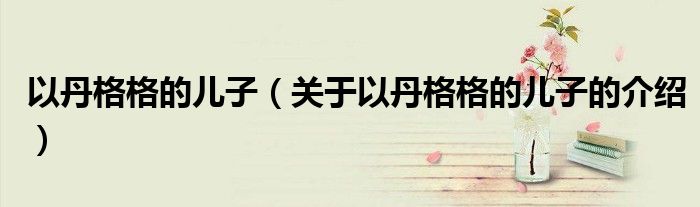 以丹格格的儿子（关于以丹格格的儿子的介绍）