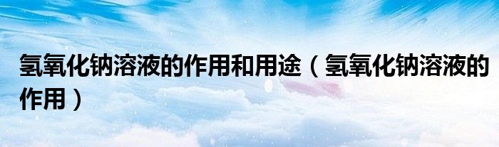 氢氧化钠溶液的作用和用途（氢氧化钠溶液的作用）