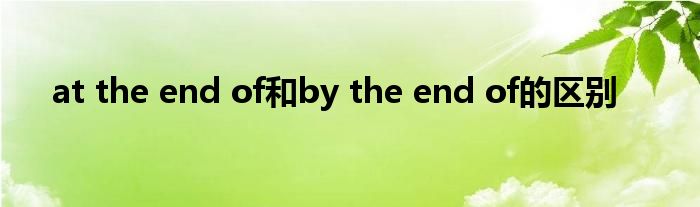 at the end of和by the end of的区别