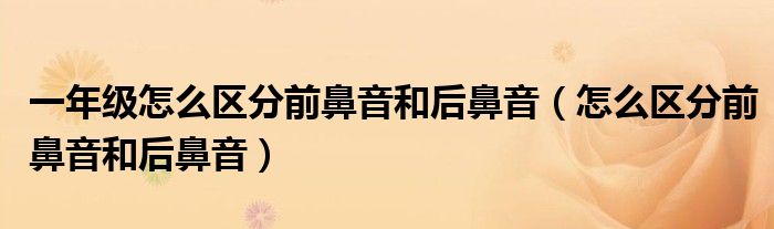 一年级怎么区分前鼻音和后鼻音（怎么区分前鼻音和后鼻音）