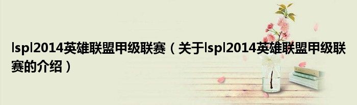 lspl2014英雄联盟甲级联赛（关于lspl2014英雄联盟甲级联赛的介绍）