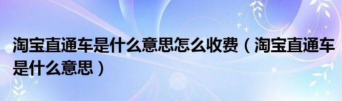 淘宝直通车是什么意思怎么收费（淘宝直通车是什么意思）
