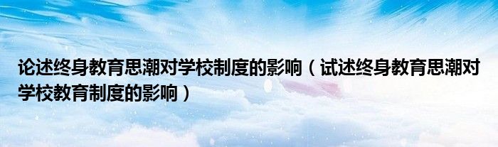 论述终身教育思潮对学校制度的影响（试述终身教育思潮对学校教育制度的影响）