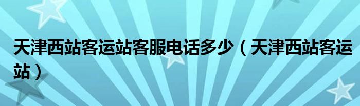 天津西站客运站客服电话多少（天津西站客运站）