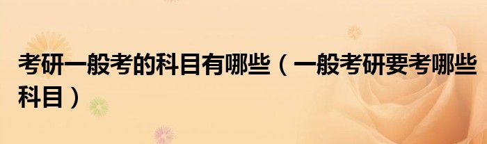 考研一般考的科目有哪些（一般考研要考哪些科目）
