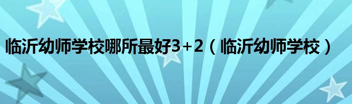 临沂幼师学校哪所最好3+2（临沂幼师学校）