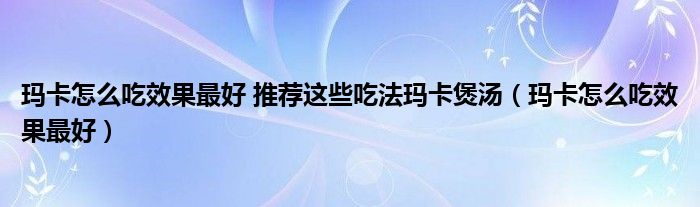 玛卡怎么吃效果最好 推荐这些吃法玛卡煲汤（玛卡怎么吃效果最好）
