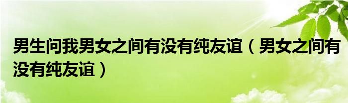 男生问我男女之间有没有纯友谊（男女之间有没有纯友谊）