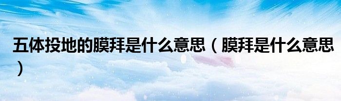 五体投地的膜拜是什么意思（膜拜是什么意思）
