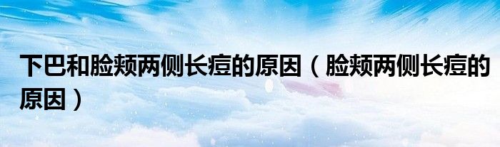 下巴和脸颊两侧长痘的原因（脸颊两侧长痘的原因）