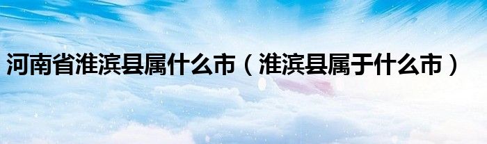 河南省淮滨县属什么市（淮滨县属于什么市）