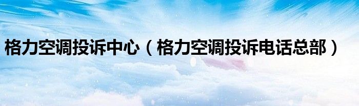 格力空调投诉中心（格力空调投诉电话总部）