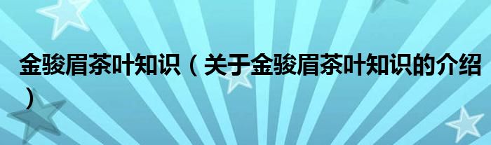 金骏眉茶叶知识（关于金骏眉茶叶知识的介绍）