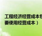 工程经济经营成本包括哪些费用（为什么在工程经济分析中要使用经营成本）