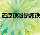 还原铁粉是纯铁吗（还原铁粉和铁粉的区别）