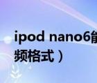 ipod nano6能播放视频吗（ipod nano7视频格式）