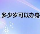 多少岁可以办身份证（多少岁可以办银行卡）