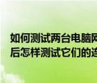 如何测试两台电脑网络是否连通（用网线将两台计算机连接后怎样测试它们的连通性）