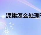 泥鳅怎么处理干净?（泥鳅怎么处理干净）