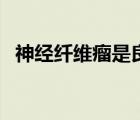 神经纤维瘤是良性还是恶性（神经纤维瘤）