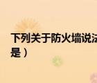 下列关于防火墙说法错误的是（下面关于防火墙说法错误的是）