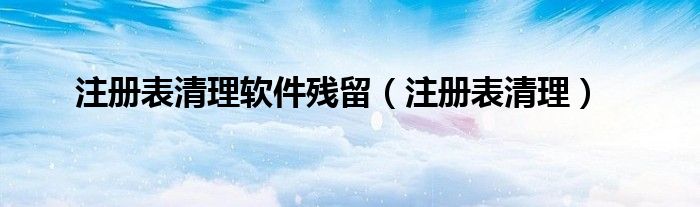 注册表清理软件残留（注册表清理）