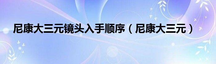 尼康大三元镜头入手顺序（尼康大三元）