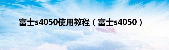 富士s4050使用教程（富士s4050）