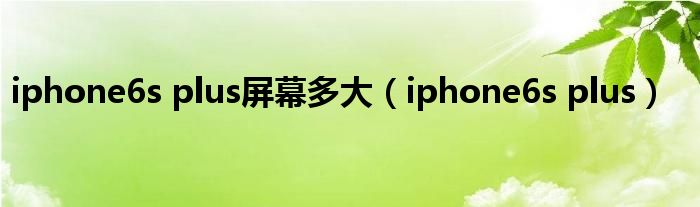 iphone6s plus屏幕多大（iphone6s plus）