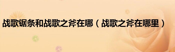 战歌锯条和战歌之斧在哪（战歌之斧在哪里）