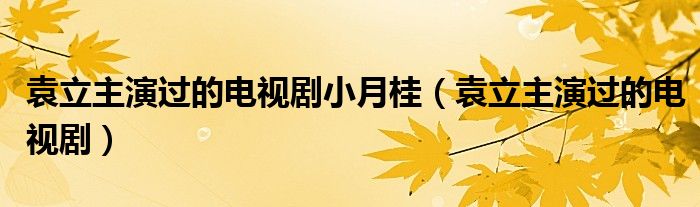 袁立主演过的电视剧小月桂（袁立主演过的电视剧）