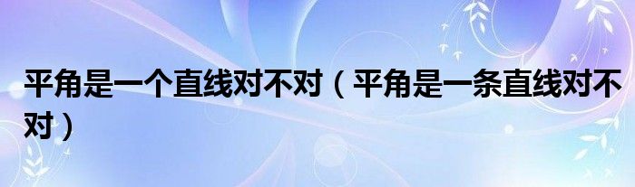 平角是一个直线对不对（平角是一条直线对不对）