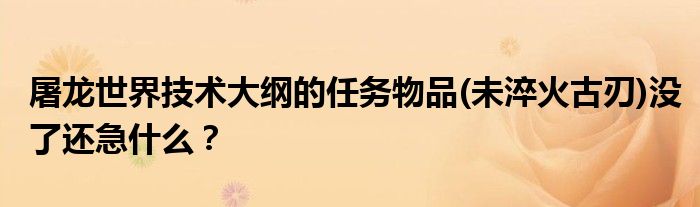 屠龙世界技术大纲的任务物品(未淬火古刃)没了还急什么？