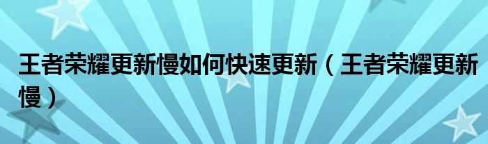 王者荣耀更新慢如何快速更新（王者荣耀更新慢）